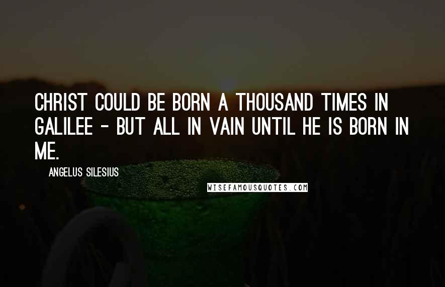 Angelus Silesius Quotes: Christ could be born a thousand times in Galilee - but all in vain until He is born in me.