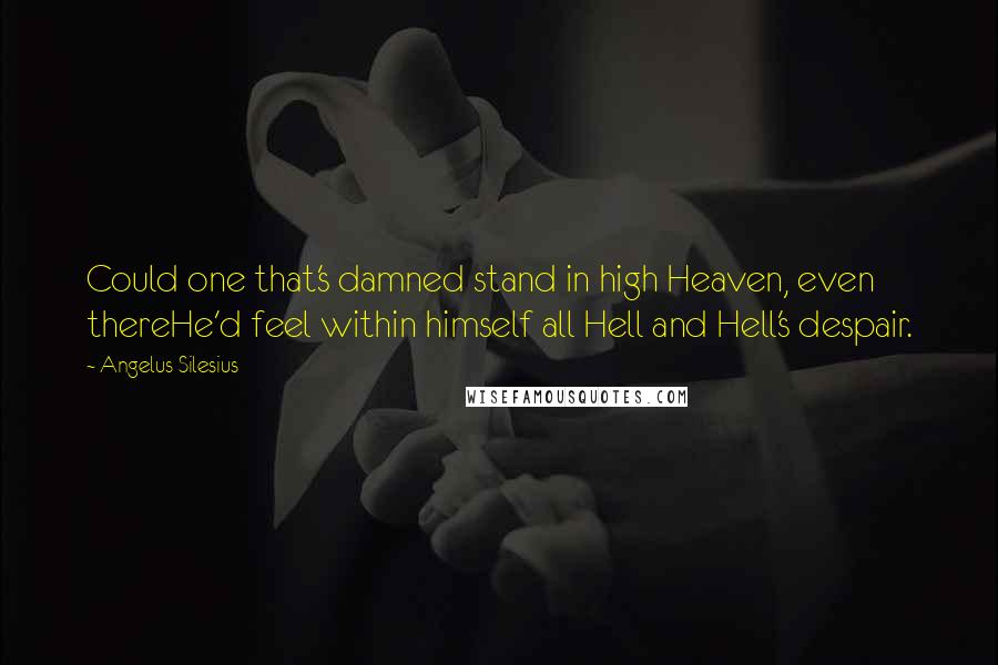 Angelus Silesius Quotes: Could one that's damned stand in high Heaven, even thereHe'd feel within himself all Hell and Hell's despair.