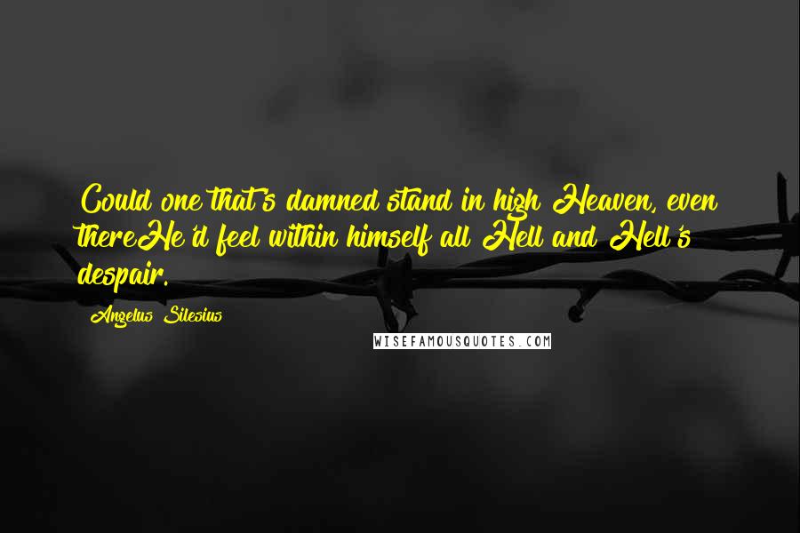 Angelus Silesius Quotes: Could one that's damned stand in high Heaven, even thereHe'd feel within himself all Hell and Hell's despair.