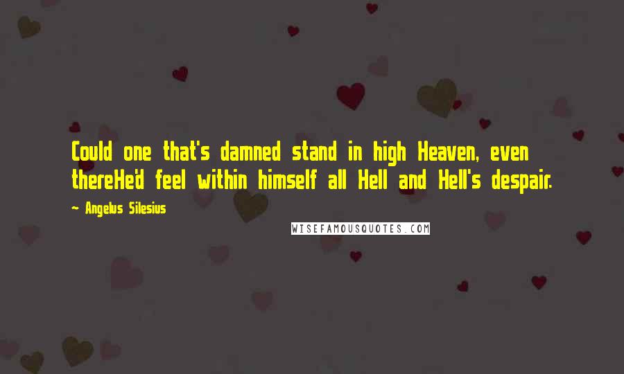 Angelus Silesius Quotes: Could one that's damned stand in high Heaven, even thereHe'd feel within himself all Hell and Hell's despair.