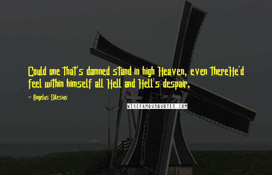 Angelus Silesius Quotes: Could one that's damned stand in high Heaven, even thereHe'd feel within himself all Hell and Hell's despair.