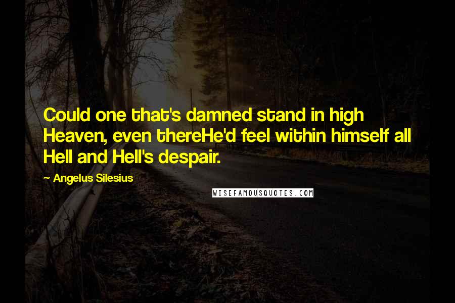Angelus Silesius Quotes: Could one that's damned stand in high Heaven, even thereHe'd feel within himself all Hell and Hell's despair.