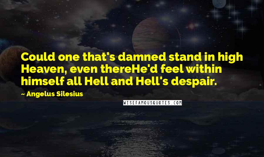 Angelus Silesius Quotes: Could one that's damned stand in high Heaven, even thereHe'd feel within himself all Hell and Hell's despair.