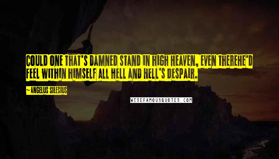 Angelus Silesius Quotes: Could one that's damned stand in high Heaven, even thereHe'd feel within himself all Hell and Hell's despair.