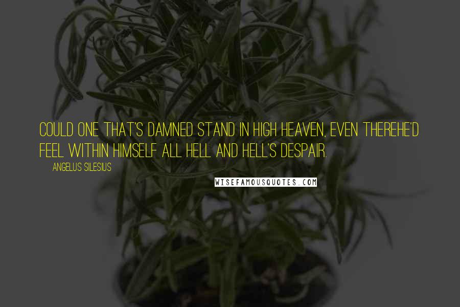 Angelus Silesius Quotes: Could one that's damned stand in high Heaven, even thereHe'd feel within himself all Hell and Hell's despair.