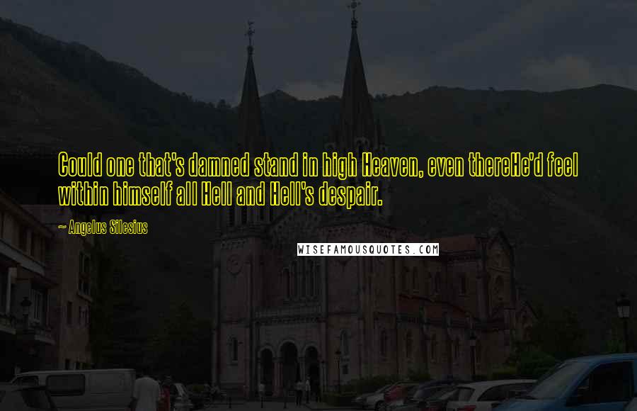 Angelus Silesius Quotes: Could one that's damned stand in high Heaven, even thereHe'd feel within himself all Hell and Hell's despair.