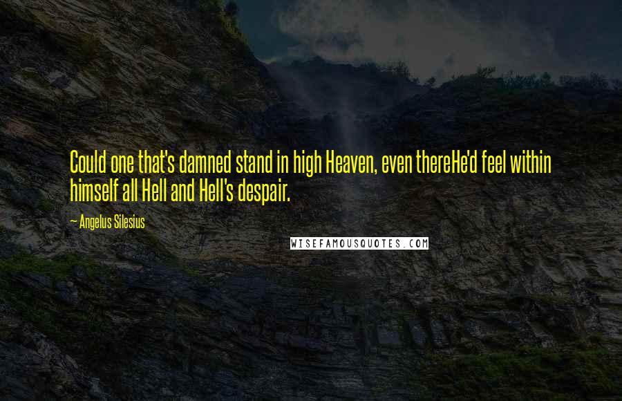 Angelus Silesius Quotes: Could one that's damned stand in high Heaven, even thereHe'd feel within himself all Hell and Hell's despair.