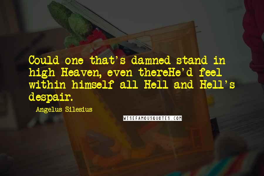 Angelus Silesius Quotes: Could one that's damned stand in high Heaven, even thereHe'd feel within himself all Hell and Hell's despair.