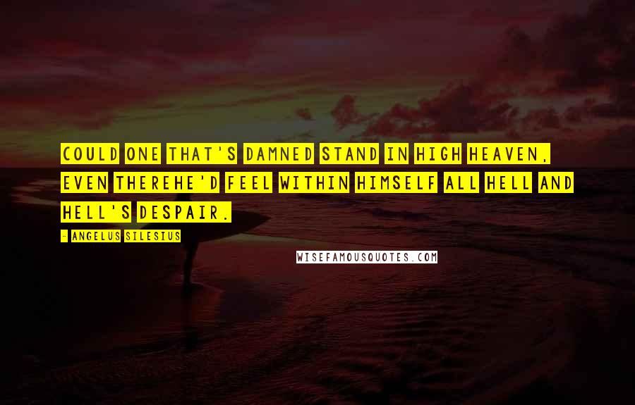 Angelus Silesius Quotes: Could one that's damned stand in high Heaven, even thereHe'd feel within himself all Hell and Hell's despair.