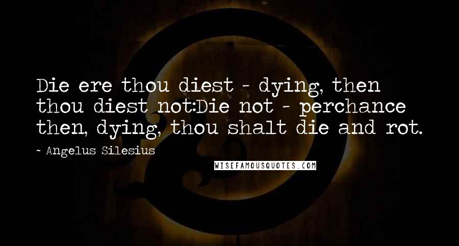 Angelus Silesius Quotes: Die ere thou diest - dying, then thou diest not:Die not - perchance then, dying, thou shalt die and rot.