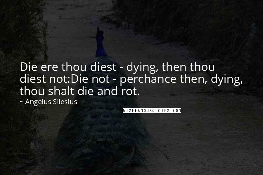 Angelus Silesius Quotes: Die ere thou diest - dying, then thou diest not:Die not - perchance then, dying, thou shalt die and rot.