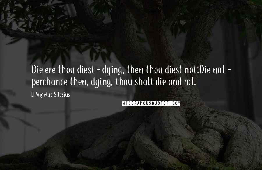 Angelus Silesius Quotes: Die ere thou diest - dying, then thou diest not:Die not - perchance then, dying, thou shalt die and rot.