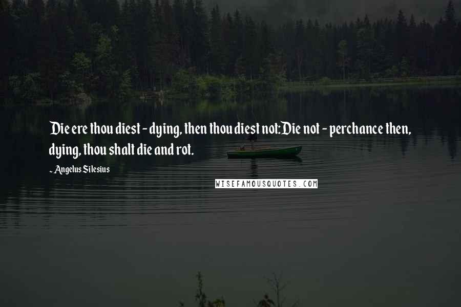 Angelus Silesius Quotes: Die ere thou diest - dying, then thou diest not:Die not - perchance then, dying, thou shalt die and rot.