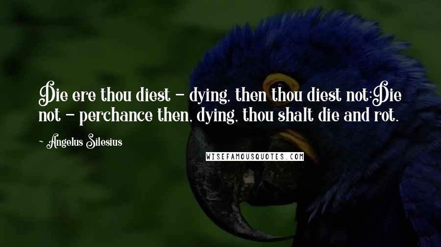 Angelus Silesius Quotes: Die ere thou diest - dying, then thou diest not:Die not - perchance then, dying, thou shalt die and rot.