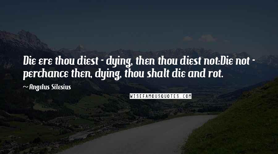 Angelus Silesius Quotes: Die ere thou diest - dying, then thou diest not:Die not - perchance then, dying, thou shalt die and rot.