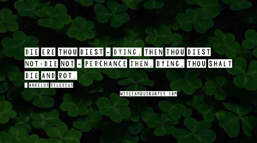 Angelus Silesius Quotes: Die ere thou diest - dying, then thou diest not:Die not - perchance then, dying, thou shalt die and rot.