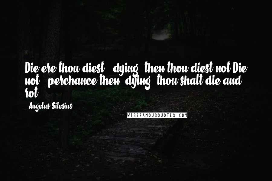 Angelus Silesius Quotes: Die ere thou diest - dying, then thou diest not:Die not - perchance then, dying, thou shalt die and rot.