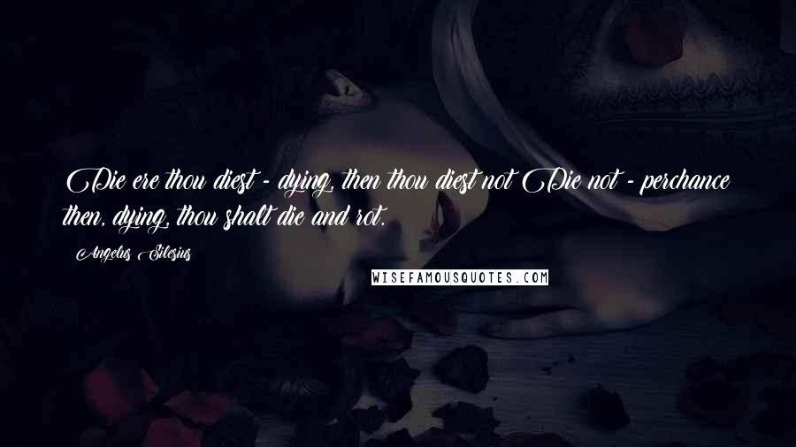 Angelus Silesius Quotes: Die ere thou diest - dying, then thou diest not:Die not - perchance then, dying, thou shalt die and rot.