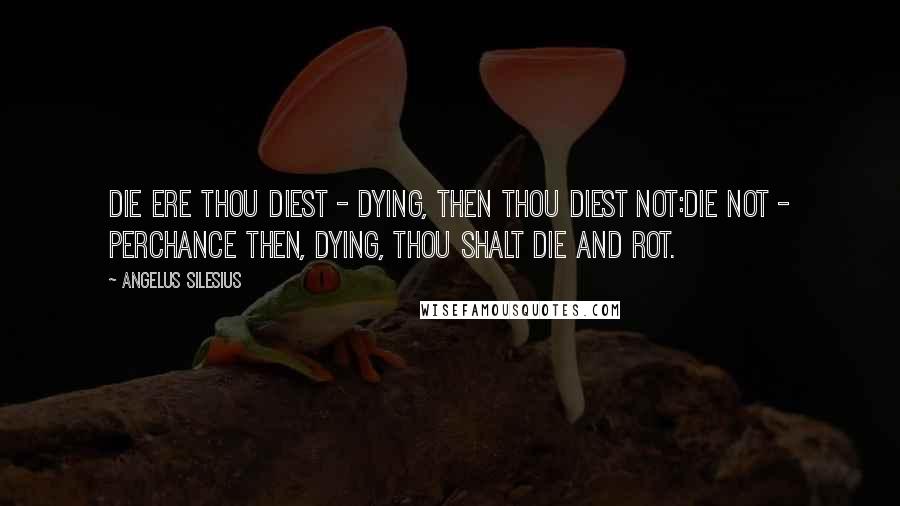 Angelus Silesius Quotes: Die ere thou diest - dying, then thou diest not:Die not - perchance then, dying, thou shalt die and rot.