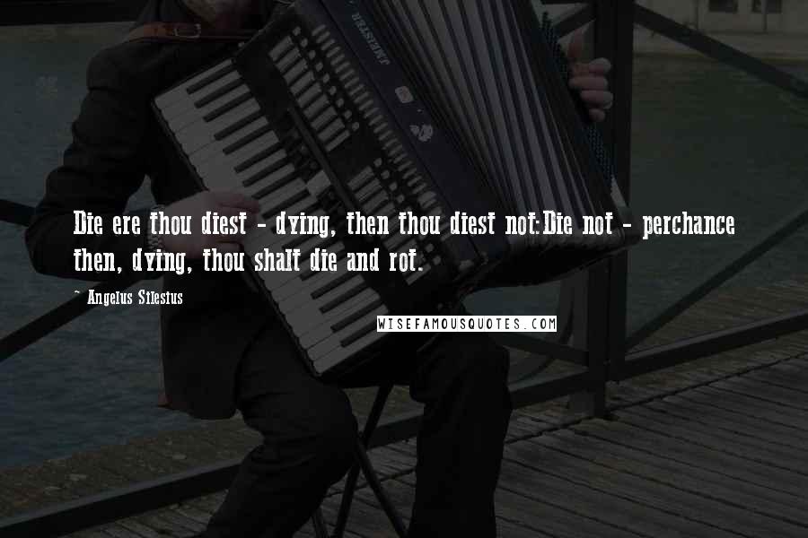 Angelus Silesius Quotes: Die ere thou diest - dying, then thou diest not:Die not - perchance then, dying, thou shalt die and rot.