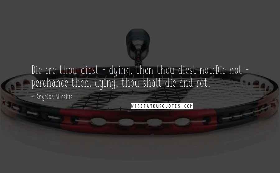 Angelus Silesius Quotes: Die ere thou diest - dying, then thou diest not:Die not - perchance then, dying, thou shalt die and rot.