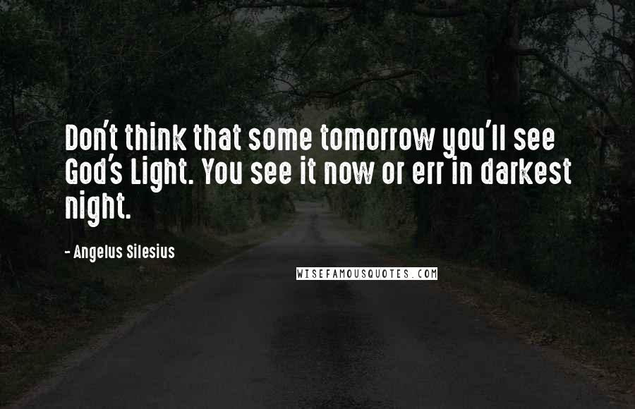 Angelus Silesius Quotes: Don't think that some tomorrow you'll see God's Light. You see it now or err in darkest night.