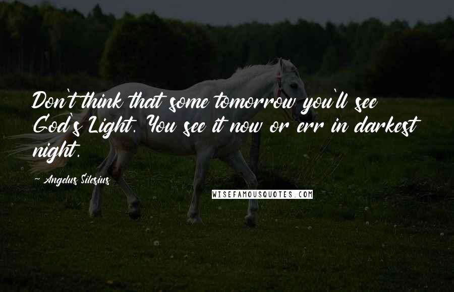 Angelus Silesius Quotes: Don't think that some tomorrow you'll see God's Light. You see it now or err in darkest night.