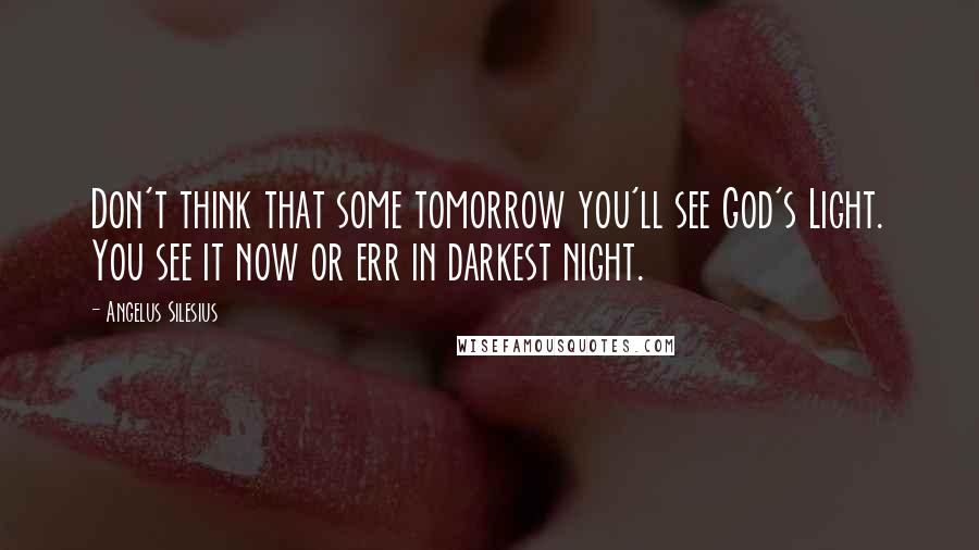 Angelus Silesius Quotes: Don't think that some tomorrow you'll see God's Light. You see it now or err in darkest night.