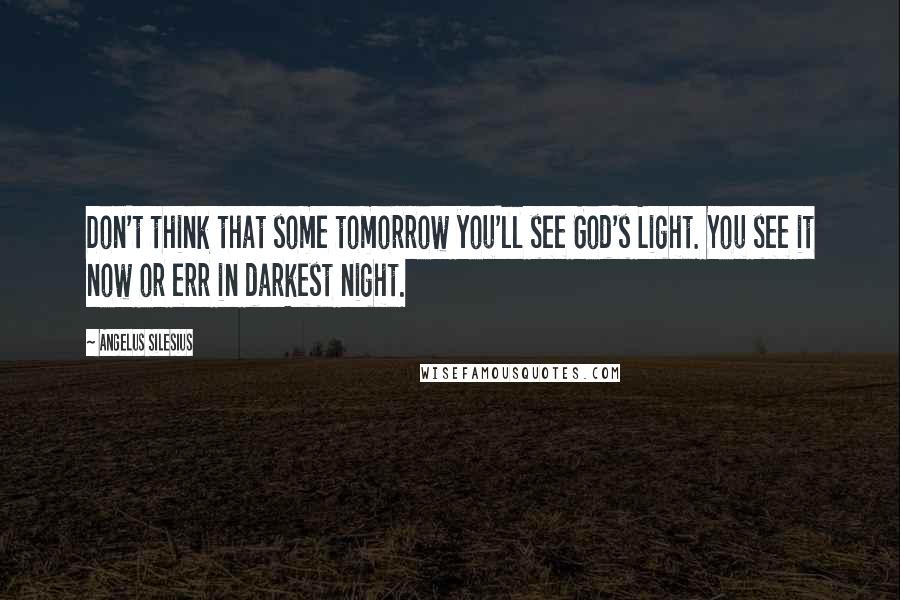 Angelus Silesius Quotes: Don't think that some tomorrow you'll see God's Light. You see it now or err in darkest night.