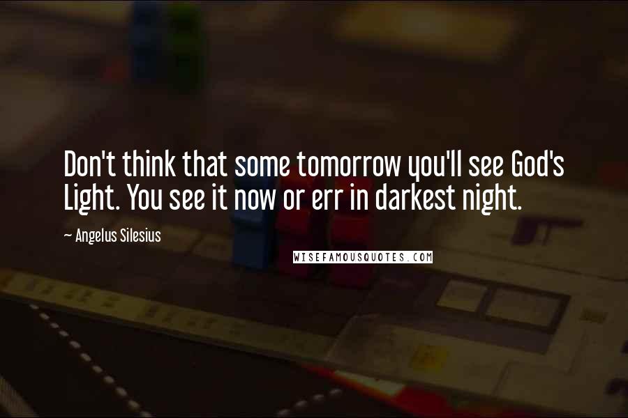 Angelus Silesius Quotes: Don't think that some tomorrow you'll see God's Light. You see it now or err in darkest night.