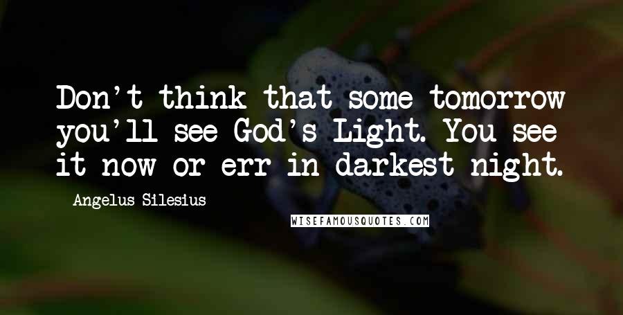 Angelus Silesius Quotes: Don't think that some tomorrow you'll see God's Light. You see it now or err in darkest night.