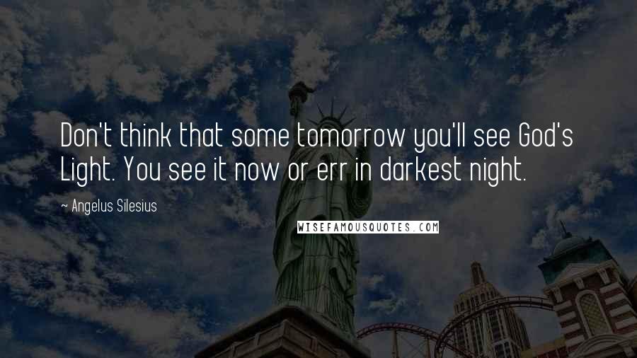 Angelus Silesius Quotes: Don't think that some tomorrow you'll see God's Light. You see it now or err in darkest night.