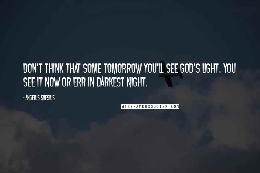 Angelus Silesius Quotes: Don't think that some tomorrow you'll see God's Light. You see it now or err in darkest night.