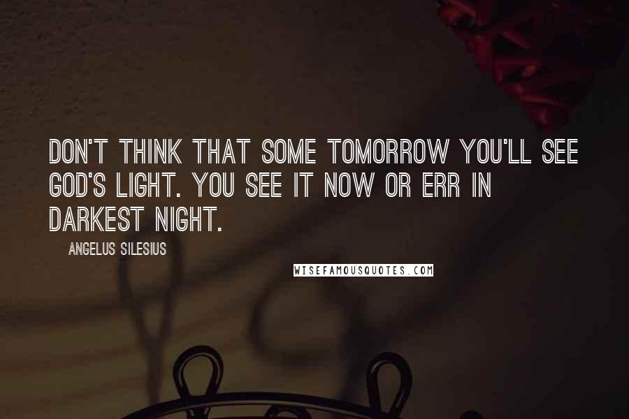 Angelus Silesius Quotes: Don't think that some tomorrow you'll see God's Light. You see it now or err in darkest night.