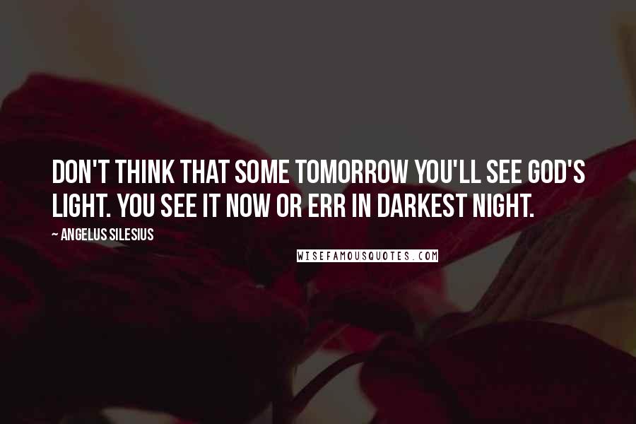 Angelus Silesius Quotes: Don't think that some tomorrow you'll see God's Light. You see it now or err in darkest night.