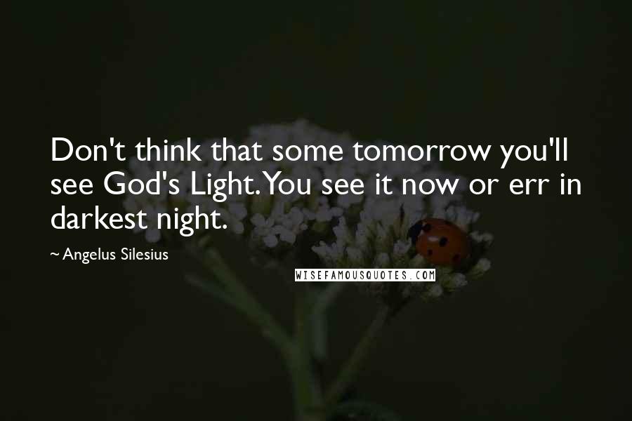 Angelus Silesius Quotes: Don't think that some tomorrow you'll see God's Light. You see it now or err in darkest night.