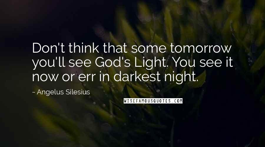 Angelus Silesius Quotes: Don't think that some tomorrow you'll see God's Light. You see it now or err in darkest night.