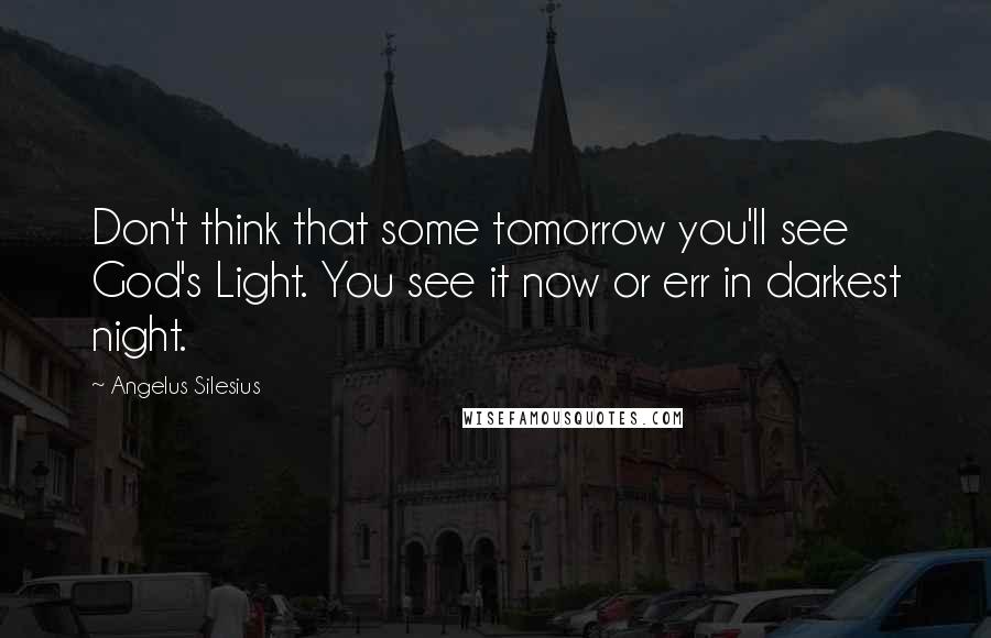 Angelus Silesius Quotes: Don't think that some tomorrow you'll see God's Light. You see it now or err in darkest night.