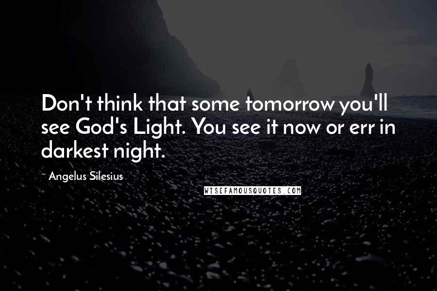 Angelus Silesius Quotes: Don't think that some tomorrow you'll see God's Light. You see it now or err in darkest night.