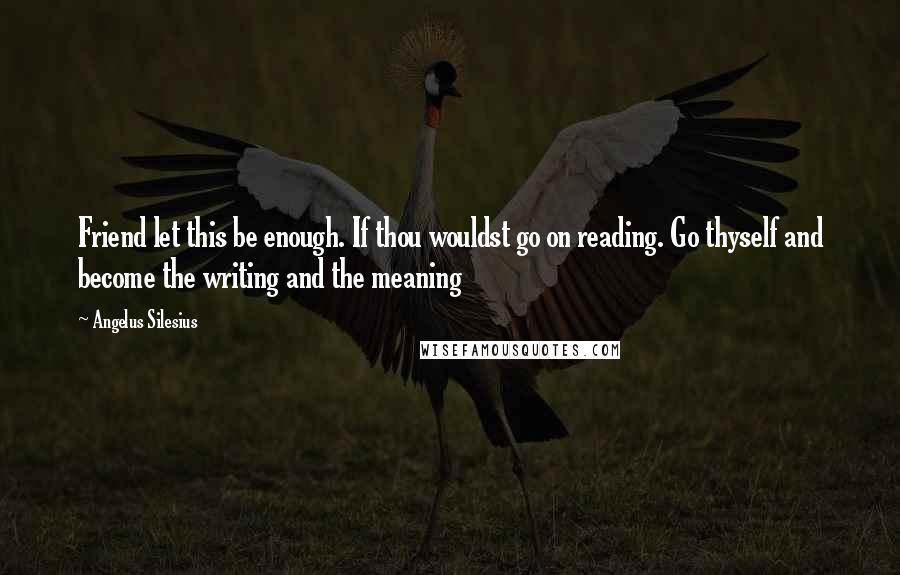 Angelus Silesius Quotes: Friend let this be enough. If thou wouldst go on reading. Go thyself and become the writing and the meaning