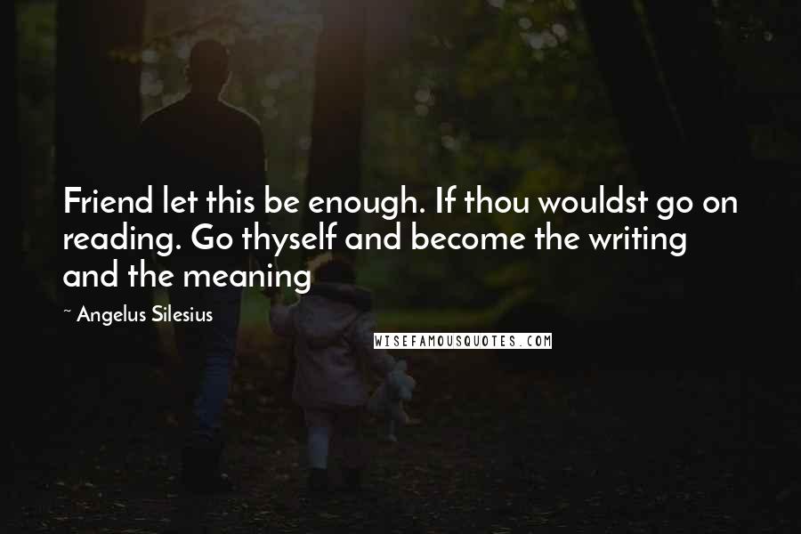 Angelus Silesius Quotes: Friend let this be enough. If thou wouldst go on reading. Go thyself and become the writing and the meaning