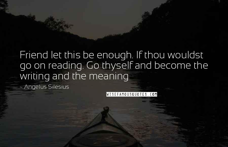 Angelus Silesius Quotes: Friend let this be enough. If thou wouldst go on reading. Go thyself and become the writing and the meaning
