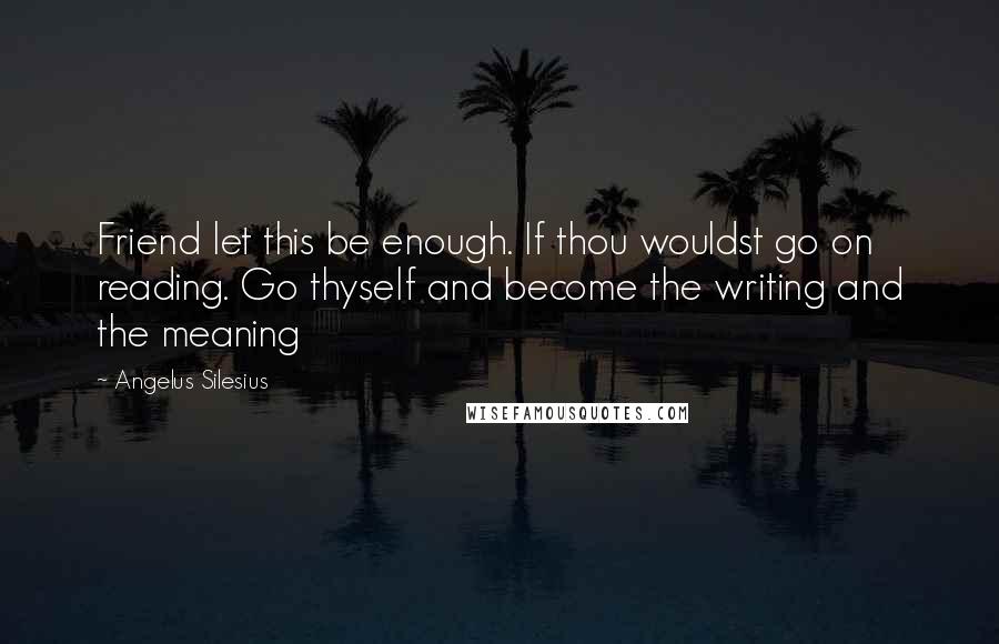 Angelus Silesius Quotes: Friend let this be enough. If thou wouldst go on reading. Go thyself and become the writing and the meaning