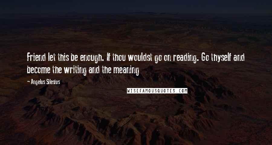 Angelus Silesius Quotes: Friend let this be enough. If thou wouldst go on reading. Go thyself and become the writing and the meaning