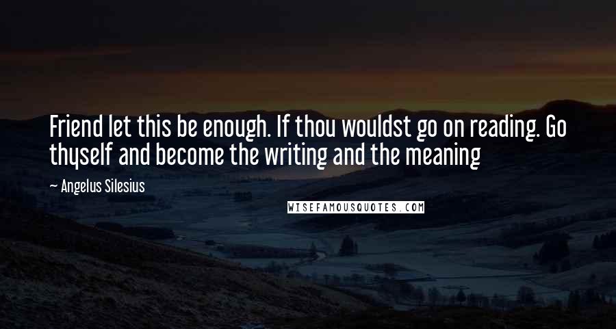 Angelus Silesius Quotes: Friend let this be enough. If thou wouldst go on reading. Go thyself and become the writing and the meaning