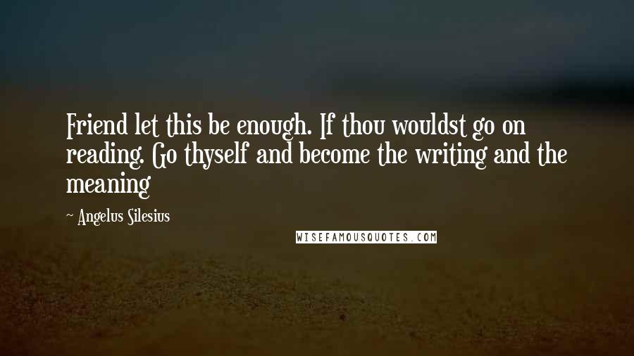 Angelus Silesius Quotes: Friend let this be enough. If thou wouldst go on reading. Go thyself and become the writing and the meaning