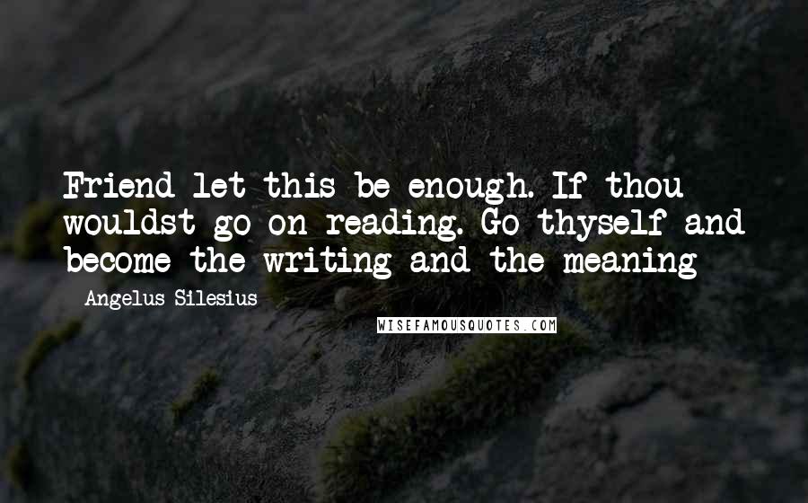 Angelus Silesius Quotes: Friend let this be enough. If thou wouldst go on reading. Go thyself and become the writing and the meaning