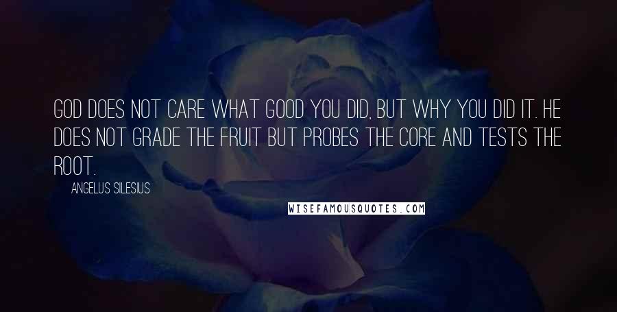 Angelus Silesius Quotes: God does not care what good you did, but why you did it. He does not grade the fruit but probes the core and tests the root.