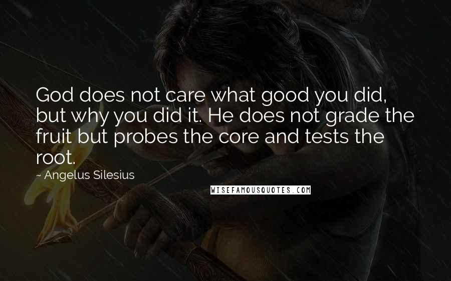 Angelus Silesius Quotes: God does not care what good you did, but why you did it. He does not grade the fruit but probes the core and tests the root.