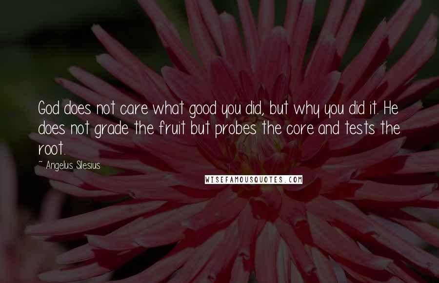 Angelus Silesius Quotes: God does not care what good you did, but why you did it. He does not grade the fruit but probes the core and tests the root.